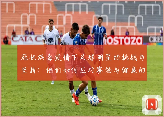 冠状病毒疫情下足球明星的挑战与坚持：他们如何应对赛场与健康的双重考验