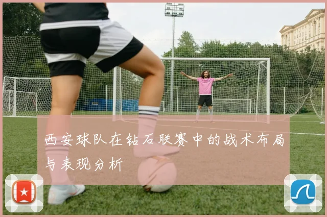 西安球队在钻石联赛中的战术布局与表现分析