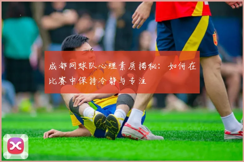 成都网球队心理素质揭秘：如何在比赛中保持冷静与专注