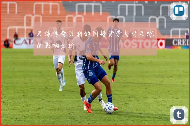 足球传奇贝利的国籍背景与对足球的影响分析