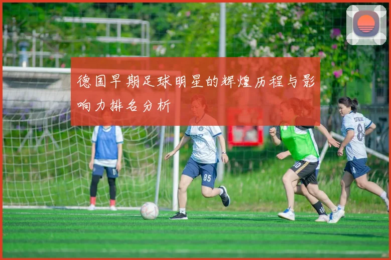 德国早期足球明星的辉煌历程与影响力排名分析