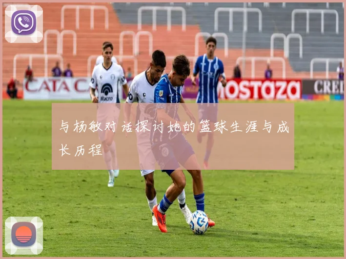 与杨敏对话探讨她的篮球生涯与成长历程