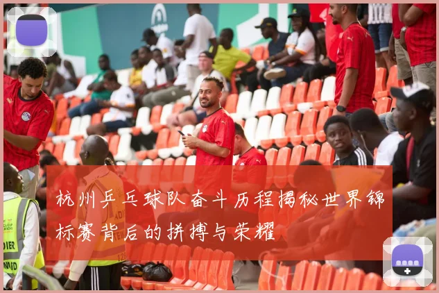 杭州乒乓球队奋斗历程揭秘世界锦标赛背后的拼搏与荣耀