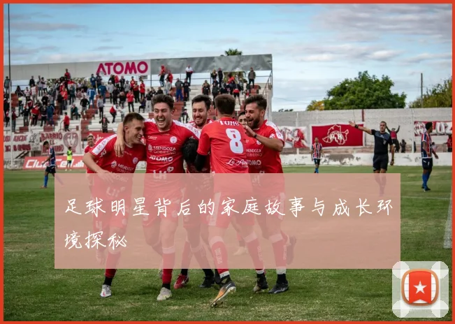 足球明星背后的家庭故事与成长环境探秘