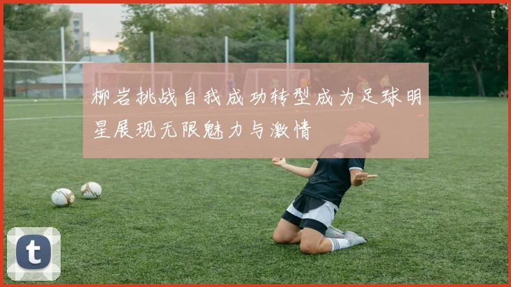 柳岩挑战自我成功转型成为足球明星展现无限魅力与激情