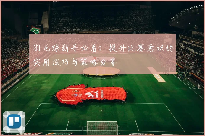 羽毛球新手必看：提升比赛意识的实用技巧与策略分享