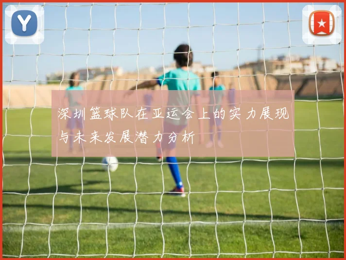 深圳篮球队在亚运会上的实力展现与未来发展潜力分析