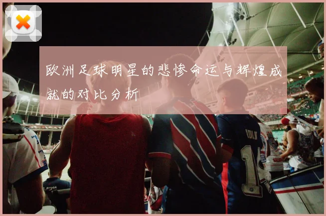 欧洲足球明星的悲惨命运与辉煌成就的对比分析